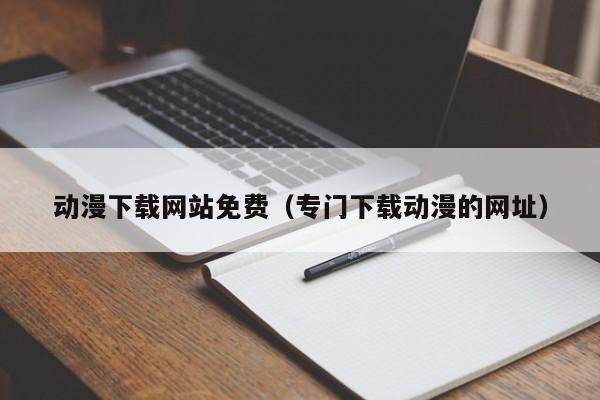 动漫下载网站免费（专门下载动漫的网址）