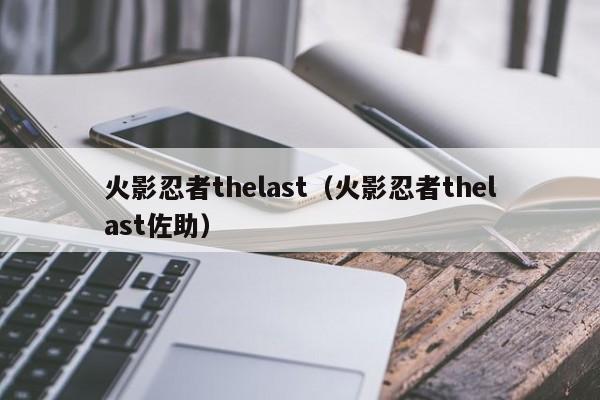 火影忍者thelast（火影忍者thelast佐助）