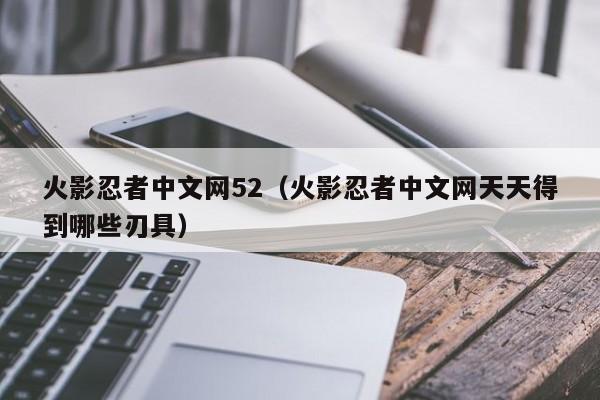 火影忍者中文网52（火影忍者中文网天天得到哪些刃具）