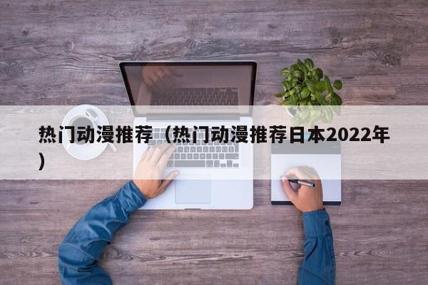 热门动漫推荐（热门动漫推荐日本2022年）