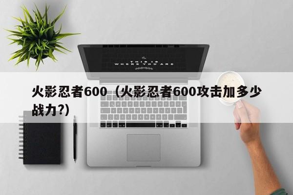 火影忍者600（火影忍者600攻击加多少战力?）