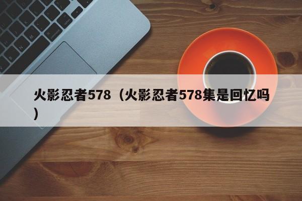 火影忍者578（火影忍者578集是回忆吗）