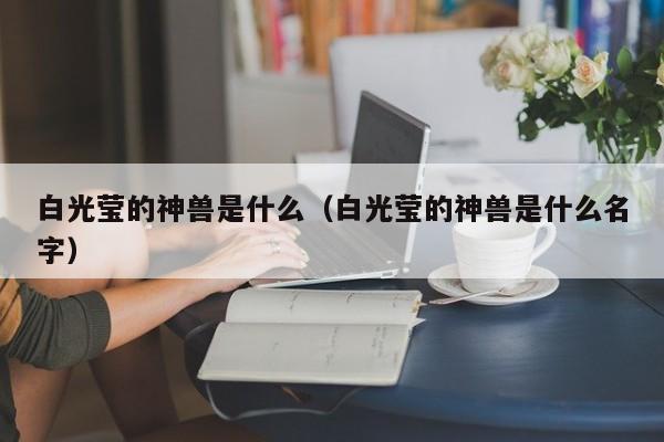 白光莹的神兽是什么（白光莹的神兽是什么名字）