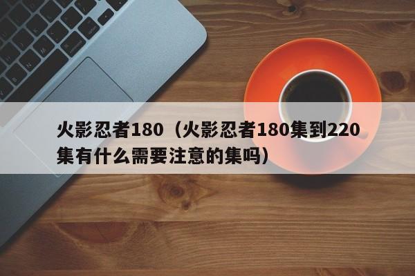 火影忍者180（火影忍者180集到220集有什么需要注意的集吗）