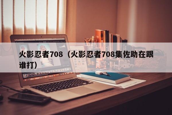 火影忍者708（火影忍者708集佐助在跟谁打）