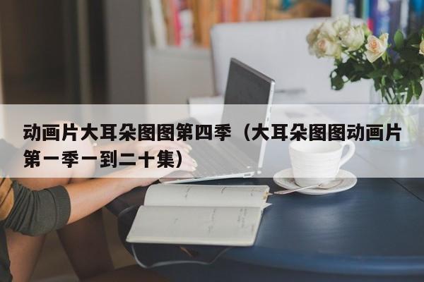 动画片大耳朵图图第四季（大耳朵图图动画片第一季一到二十集）