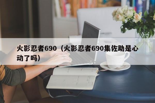 火影忍者690（火影忍者690集佐助是心动了吗）