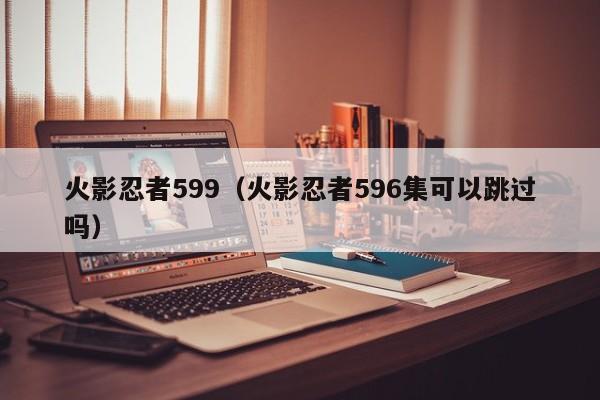 火影忍者599（火影忍者596集可以跳过吗）