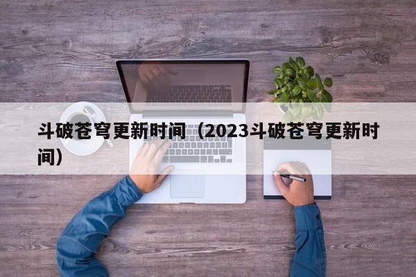 斗破苍穹更新时间（2023斗破苍穹更新时间）