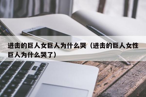 进击的巨人女巨人为什么哭（进击的巨人女性巨人为什么哭了）