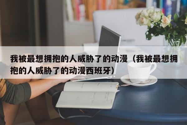 我被最想拥抱的人威胁了的动漫（我被最想拥抱的人威胁了的动漫西班牙）