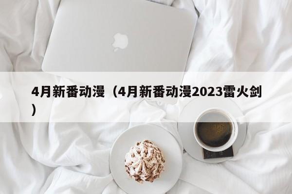 4月新番动漫（4月新番动漫2023雷火剑）