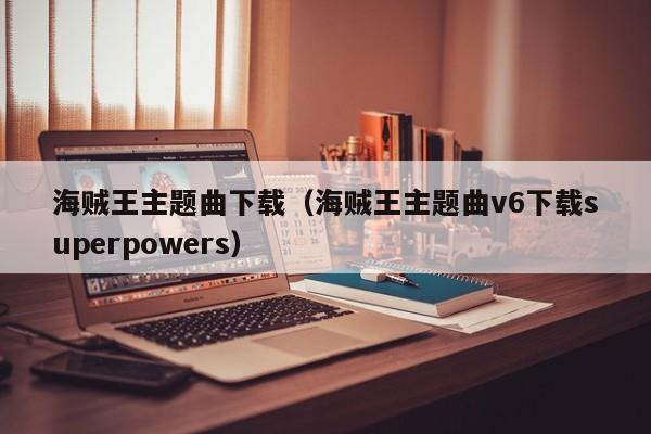 海贼王主题曲下载（海贼王主题曲v6下载superpowers）