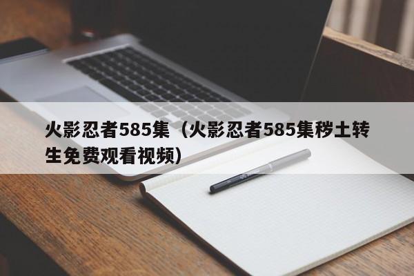 火影忍者585集（火影忍者585集秽土转生免费观看视频）