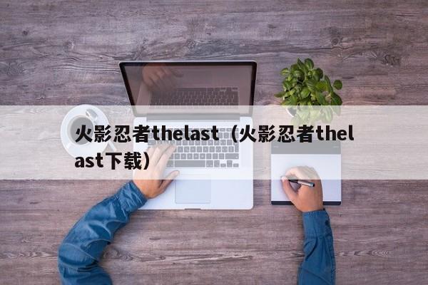 火影忍者thelast（火影忍者thelast下载）