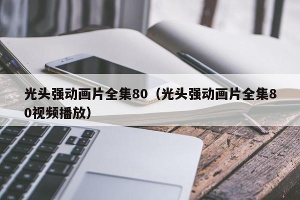 光头强动画片全集80（光头强动画片全集80视频播放）