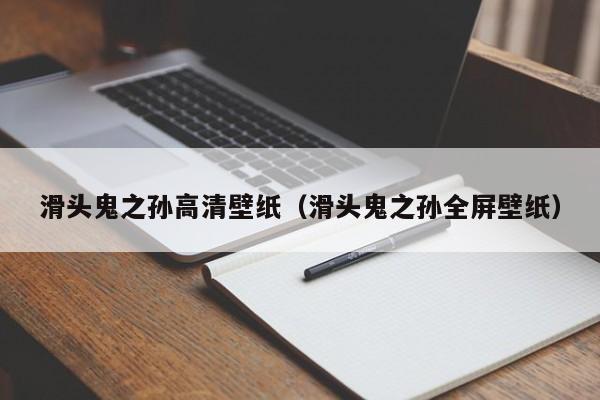 滑头鬼之孙高清壁纸（滑头鬼之孙全屏壁纸）