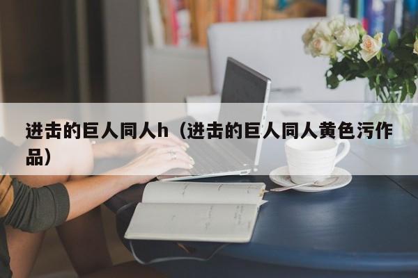 进击的巨人同人h（进击的巨人同人黄色污作品）