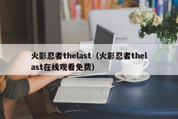 火影忍者thelast（火影忍者thelast在线观看免费）