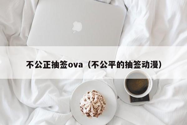 不公正抽签ova（不公平的抽签动漫）