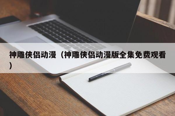 神雕侠侣动漫（神雕侠侣动漫版全集免费观看）