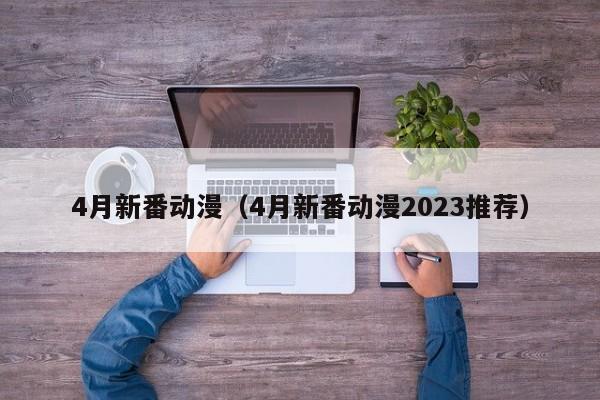 4月新番动漫（4月新番动漫2023推荐）