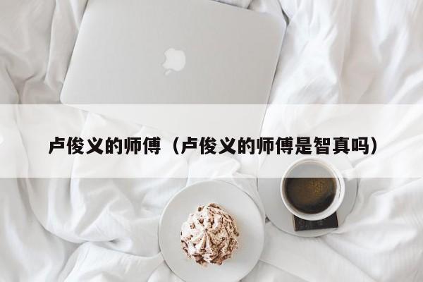 卢俊义的师傅（卢俊义的师傅是智真吗）