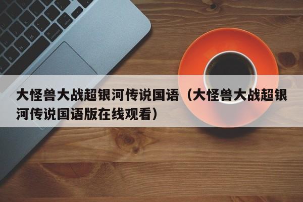 大怪兽大战超银河传说国语（大怪兽大战超银河传说国语版在线观看）