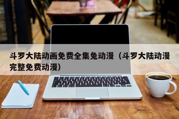 斗罗大陆动画免费全集兔动漫（斗罗大陆动漫完整免费动漫）