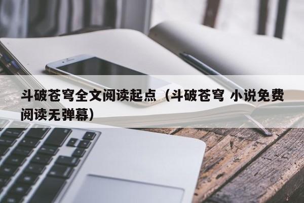 斗破苍穹全文阅读起点（斗破苍穹 小说免费阅读无弹幕）