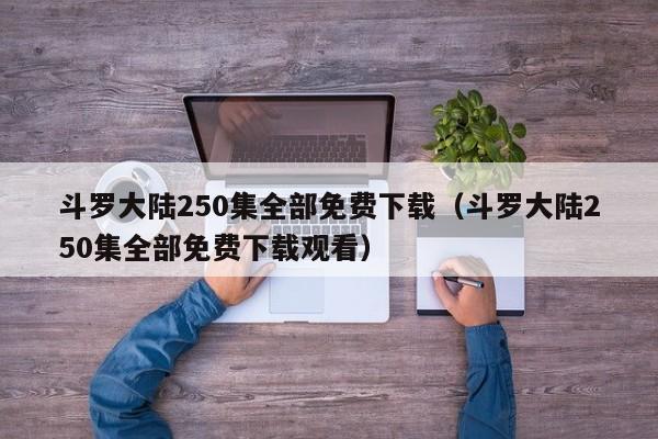 斗罗大陆250集全部免费下载（斗罗大陆250集全部免费下载观看）