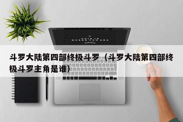 斗罗大陆第四部终极斗罗（斗罗大陆第四部终极斗罗主角是谁）