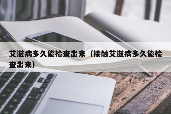 艾滋病多久能检查出来（接触艾滋病多久能检查出来）