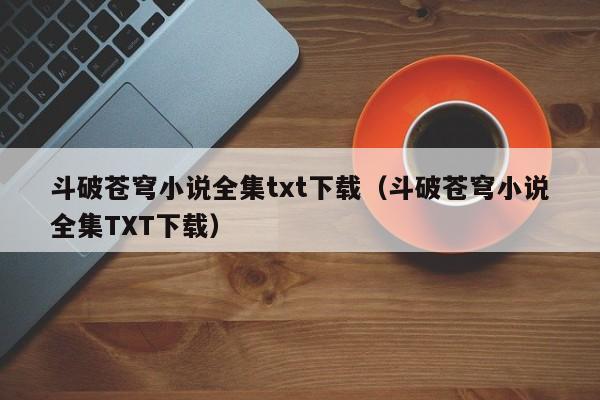 斗破苍穹小说全集txt下载（斗破苍穹小说全集TXT下载）