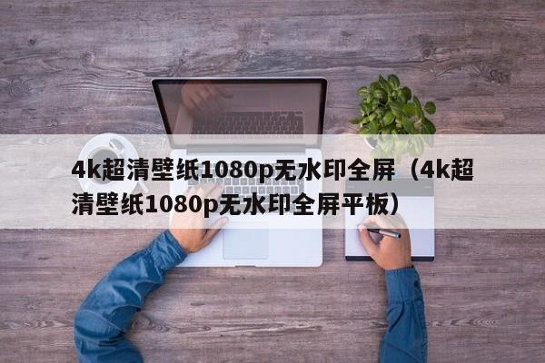 4k超清壁纸1080p无水印全屏（4k超清壁纸1080p无水印全屏平板）