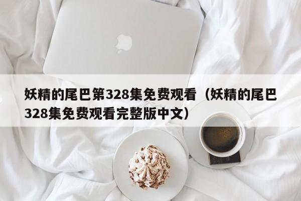 妖精的尾巴第328集免费观看（妖精的尾巴328集免费观看完整版中文）