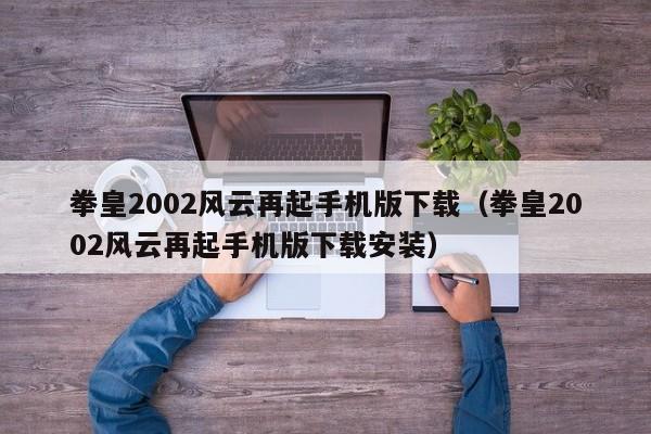 拳皇2002风云再起手机版下载（拳皇2002风云再起手机版下载安装）