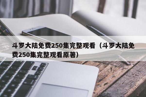 斗罗大陆免费250集完整观看（斗罗大陆免费250集完整观看原著）