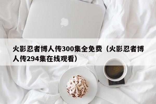 火影忍者博人传300集全免费（火影忍者博人传294集在线观看）