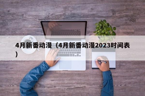 4月新番动漫（4月新番动漫2023时间表）