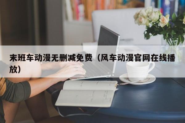 末班车动漫无删减免费（风车动漫官网在线播放）