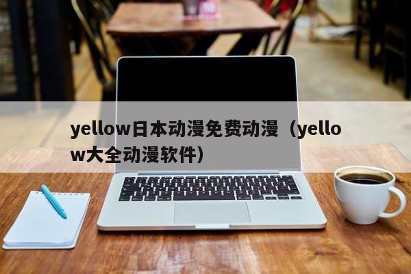 yellow日本动漫免费动漫（yellow大全动漫软件）