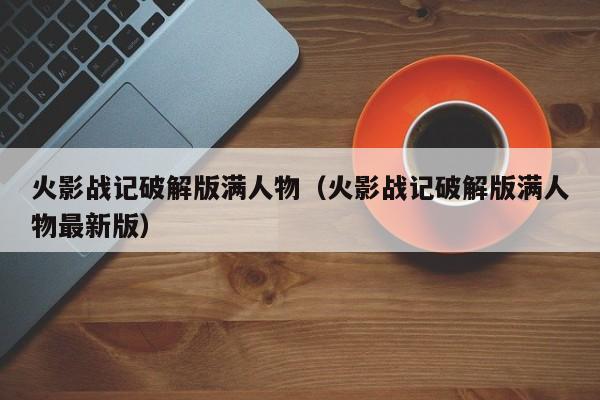 火影战记破解版满人物（火影战记破解版满人物最新版）