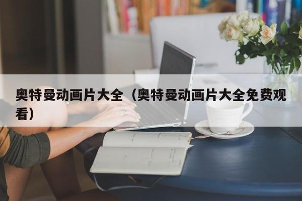 奥特曼动画片大全（奥特曼动画片大全免费观看）