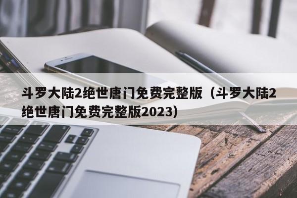 斗罗大陆2绝世唐门免费完整版（斗罗大陆2绝世唐门免费完整版2023）