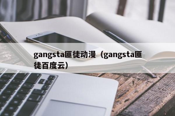 gangsta匪徒动漫（gangsta匪徒百度云）