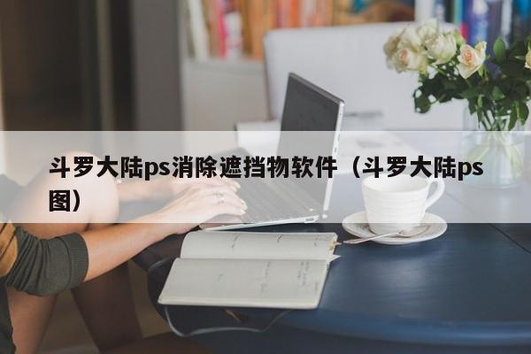 斗罗大陆ps消除遮挡物软件（斗罗大陆ps图）