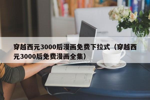 穿越西元3000后漫画免费下拉式（穿越西元3000后免费漫画全集）