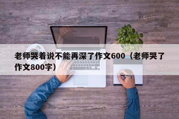 老师哭着说不能再深了作文600（老师哭了作文800字）