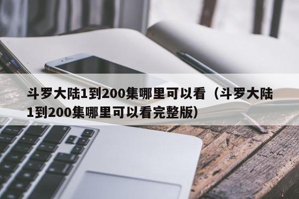 斗罗大陆1到200集哪里可以看（斗罗大陆1到200集哪里可以看完整版）